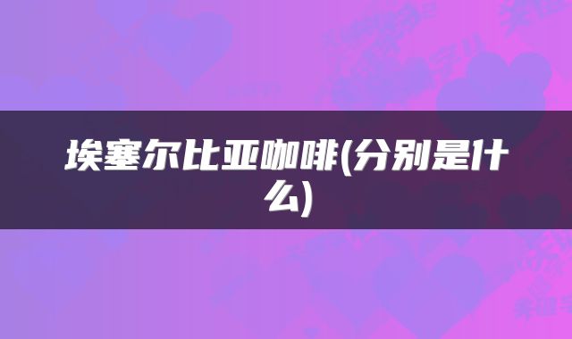 埃塞尔比亚咖啡(分别是什么)