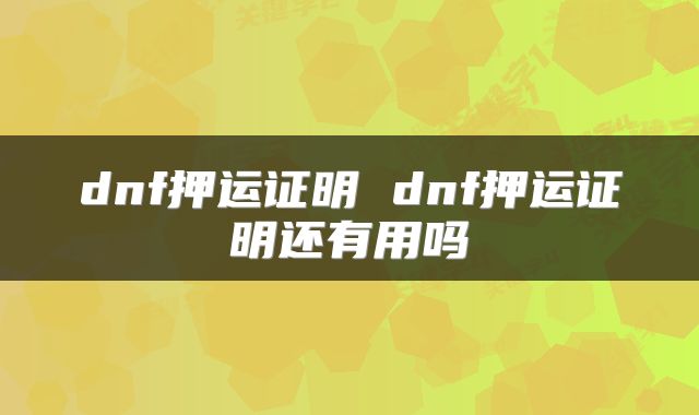 dnf押运证明 dnf押运证明还有用吗