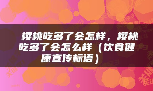  樱桃吃多了会怎样，樱桃吃多了会怎么样（饮食健康宣传标语） 