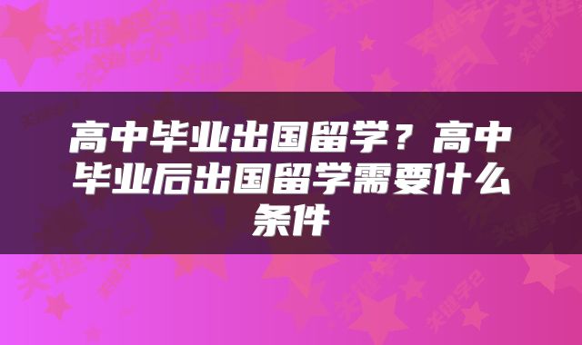 高中毕业出国留学？高中毕业后出国留学需要什么条件
