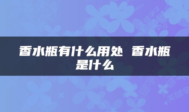 香水瓶有什么用处 香水瓶是什么