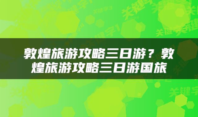 敦煌旅游攻略三日游？敦煌旅游攻略三日游国旅