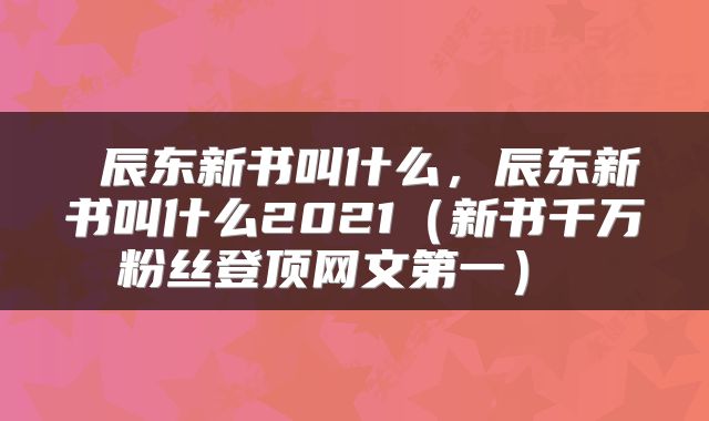  辰东新书叫什么，辰东新书叫什么2021（新书千万粉丝登顶网文第一） 