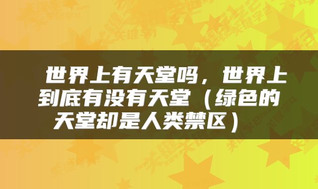  世界上有天堂吗，世界上到底有没有天堂（绿色的天堂却是人类禁区） 
