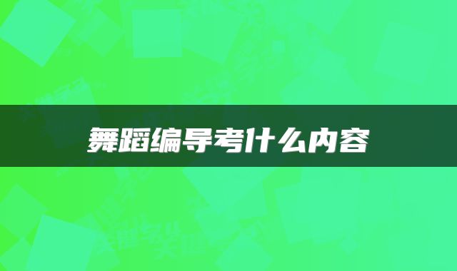 舞蹈编导考什么内容