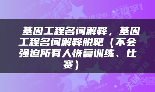  基因工程名词解释，基因工程名词解释脱靶（不会强迫所有人恢复训练、比赛） 
