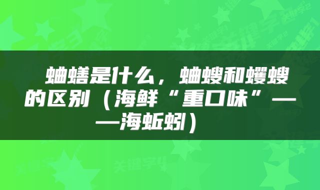  蛐蟮是什么，蛐螋和蠼螋的区别（海鲜“重口味”——海蚯蚓） 