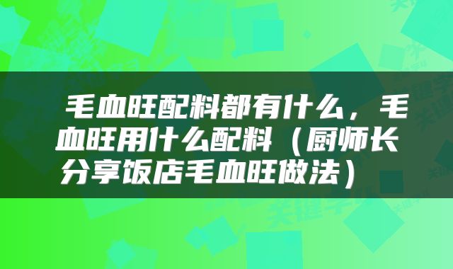  毛血旺配料都有什么，毛血旺用什么配料（厨师长分享饭店毛血旺做法） 
