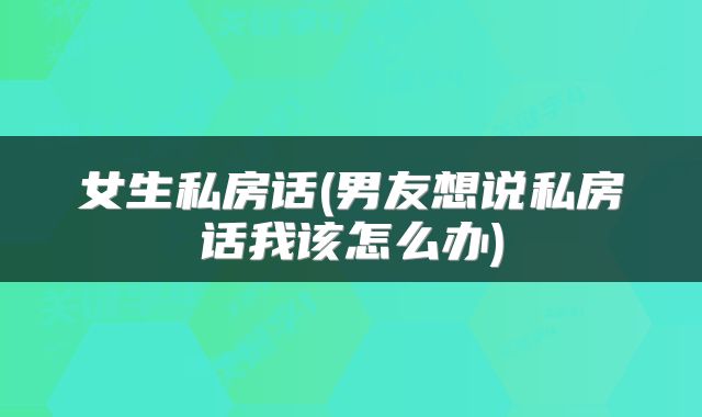 女生私房话(男友想说私房话我该怎么办)