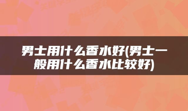 男士用什么香水好(男士一般用什么香水比较好)