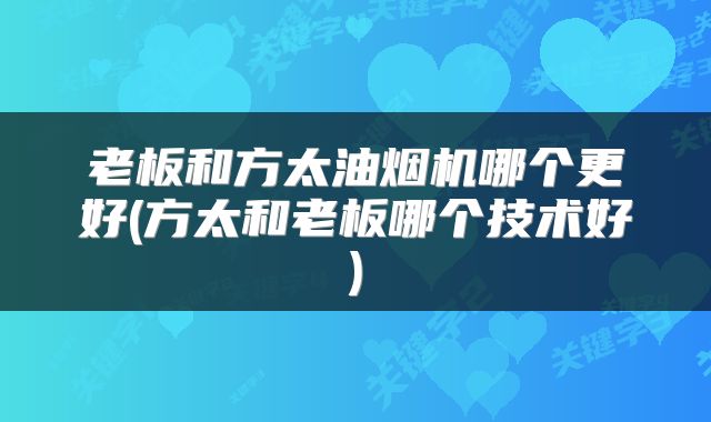 老板和方太油烟机哪个更好(方太和老板哪个技术好)