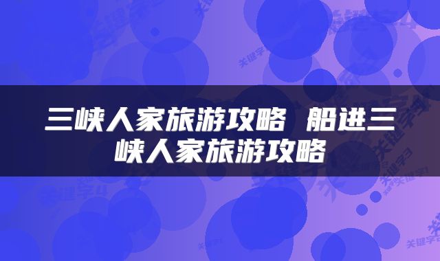 三峡人家旅游攻略 船进三峡人家旅游攻略