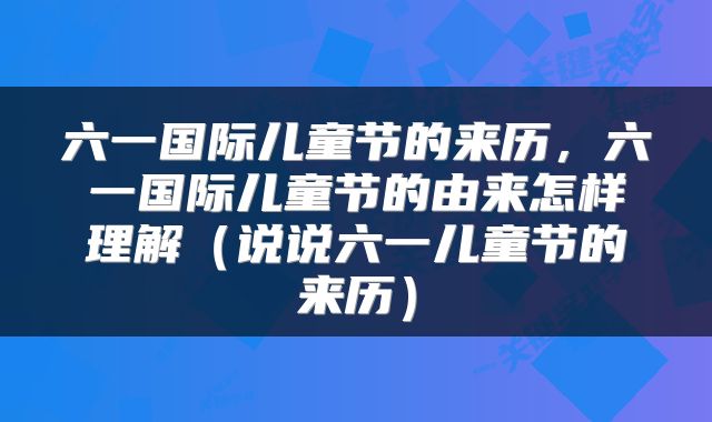 六一国际儿童节的来历，六一国际儿童节的由来怎样理解（说说六一儿童节的来历）