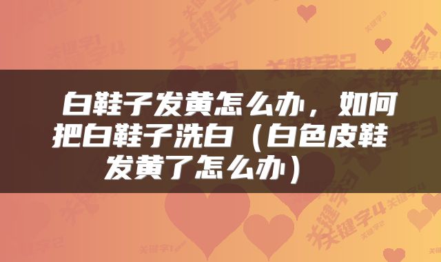  白鞋子发黄怎么办，如何把白鞋子洗白（白色皮鞋发黄了怎么办） 
