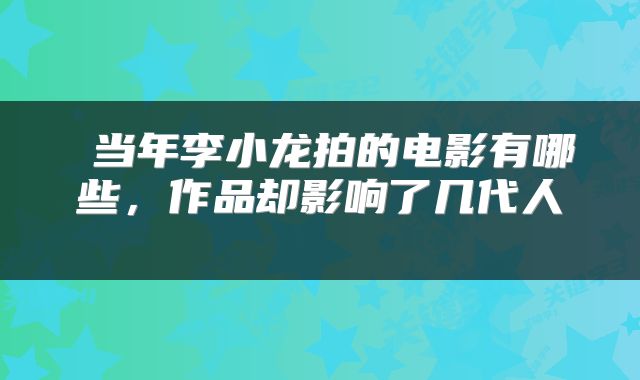  当年李小龙拍的电影有哪些，作品却影响了几代人 