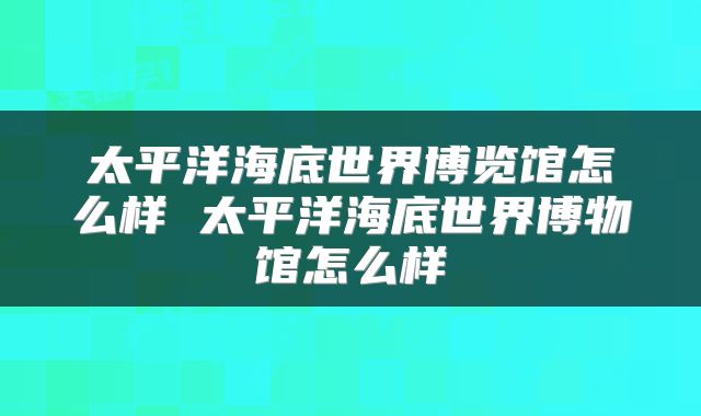 太平洋海底世界博览馆怎么样 太平洋海底世界博物馆怎么样