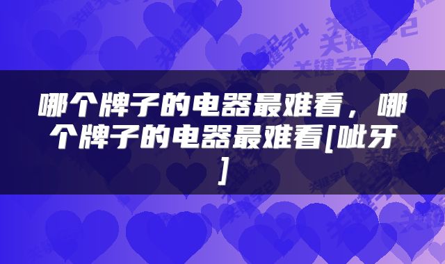 哪个牌子的电器最难看，哪个牌子的电器最难看[呲牙]
