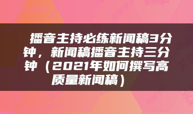  播音主持必练新闻稿3分钟，新闻稿播音主持三分钟（2021年如何撰写高质量新闻稿） 