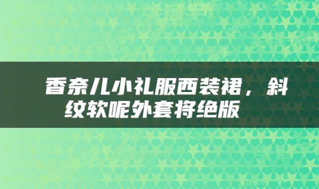 香奈儿小礼服西装裙，斜纹软呢外套将绝版 