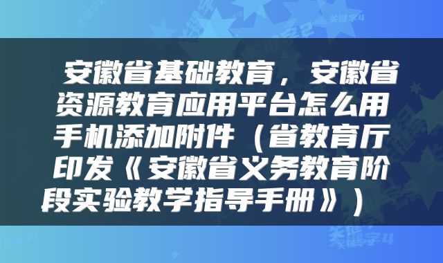  安徽省基础教育，安徽省资源教育应用平台怎么用手机添加附件（省教育厅印发《安徽省义务教育阶段实验教学指导手册》） 