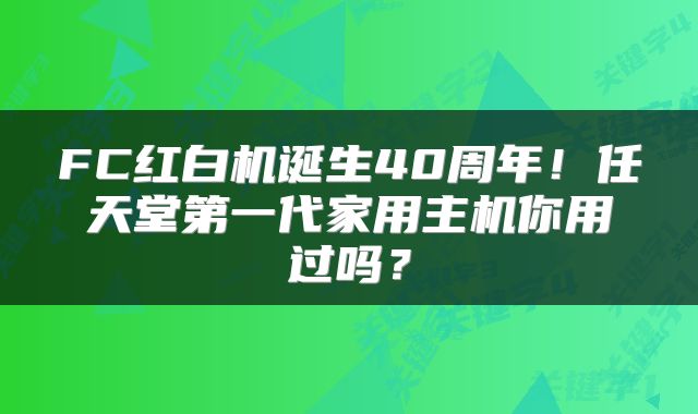 FC红白机诞生40周年！任天堂第一代家用主机你用过吗？