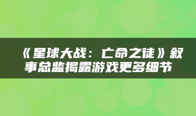 《星球大战：亡命之徒》叙事总监揭露游戏更多细节