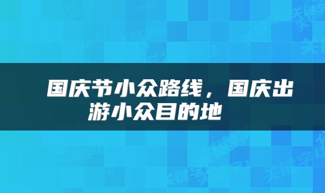  国庆节小众路线，国庆出游小众目的地 