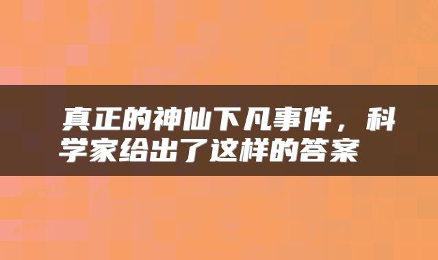 真正的神仙下凡事件，科学家给出了这样的答案 