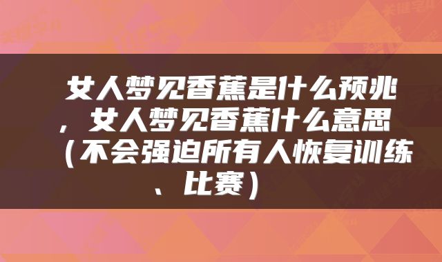  女人梦见香蕉是什么预兆，女人梦见香蕉什么意思（不会强迫所有人恢复训练、比赛） 