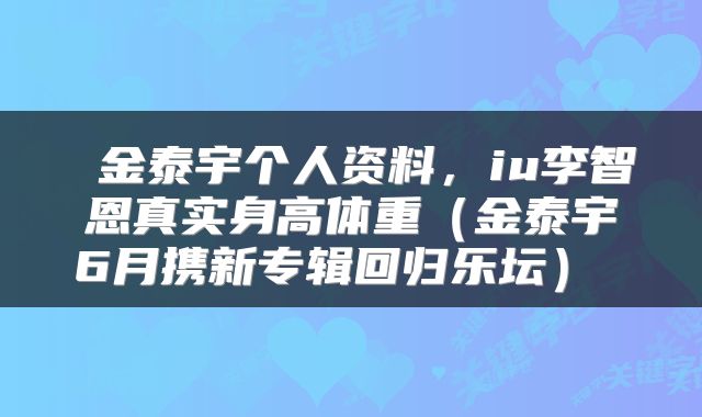  金泰宇个人资料，iu李智恩真实身高体重（金泰宇6月携新专辑回归乐坛） 