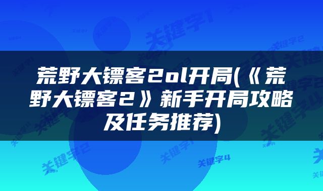 荒野大镖客2ol开局(《荒野大镖客2》新手开局攻略及任务推荐)