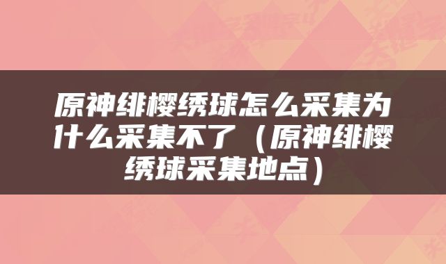 原神绯樱绣球怎么采集为什么采集不了（原神绯樱绣球采集地点）