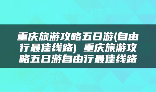 重庆旅游攻略五日游(自由行最佳线路) 重庆旅游攻略五日游自由行最佳线路