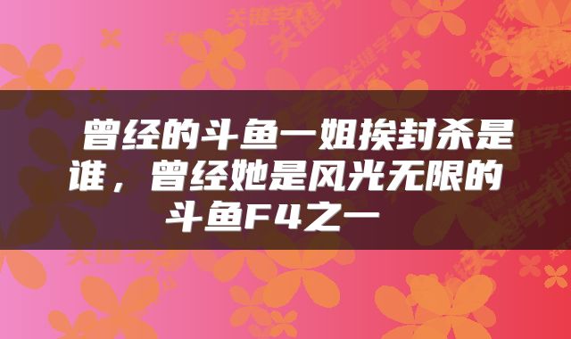  曾经的斗鱼一姐挨封杀是谁，曾经她是风光无限的斗鱼F4之一 
