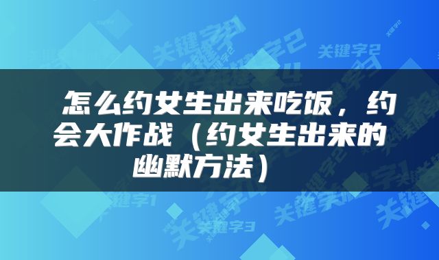  怎么约女生出来吃饭，约会大作战（约女生出来的幽默方法） 