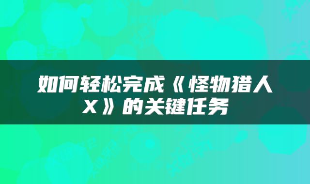 如何轻松完成《怪物猎人X》的关键任务