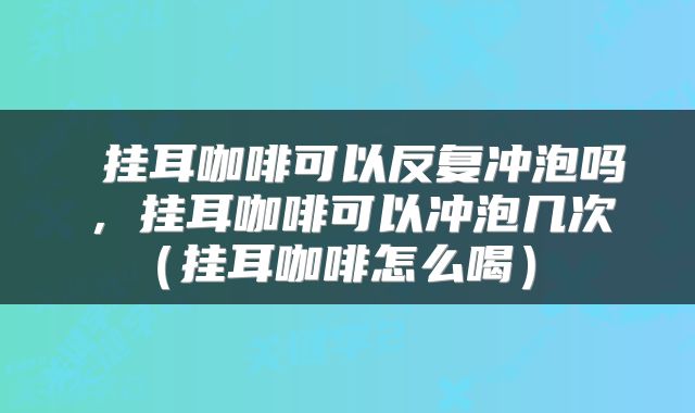  挂耳咖啡可以反复冲泡吗，挂耳咖啡可以冲泡几次（挂耳咖啡怎么喝） 