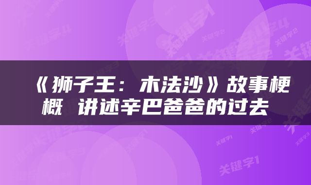 《狮子王：木法沙》故事梗概 讲述辛巴爸爸的过去