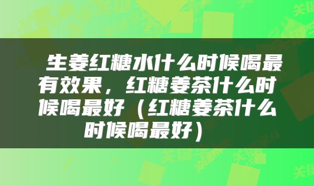  生姜红糖水什么时候喝最有效果，红糖姜茶什么时候喝最好（红糖姜茶什么时候喝最好） 