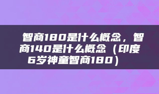  智商180是什么概念，智商140是什么概念（印度6岁神童智商180） 
