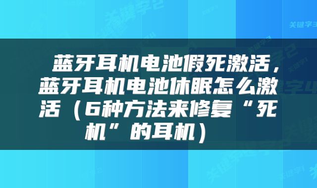  蓝牙耳机电池假死激活，蓝牙耳机电池休眠怎么激活（6种方法来修复“死机”的耳机） 