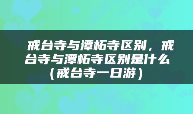 戒台寺与潭柘寺区别，戒台寺与潭柘寺区别是什么（戒台寺一日游） 