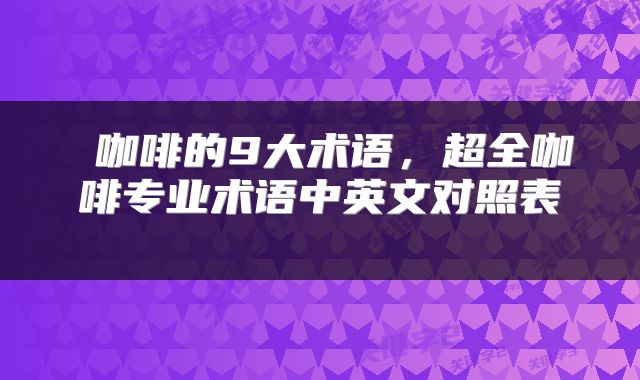  咖啡的9大术语，超全咖啡专业术语中英文对照表 