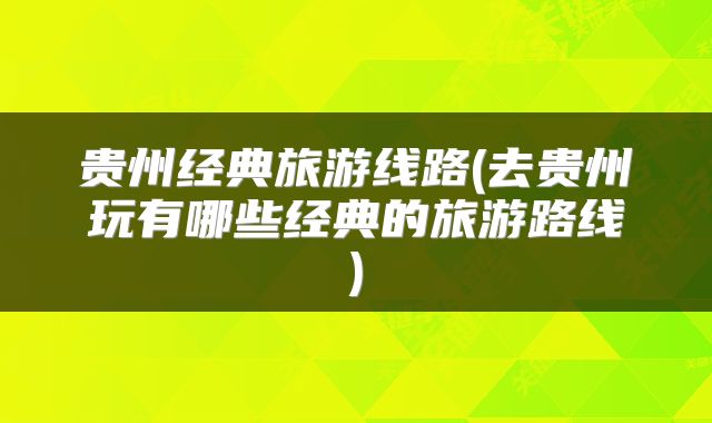 贵州经典旅游线路(去贵州玩有哪些经典的旅游路线)