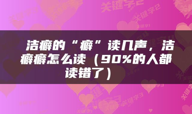  洁癖的“癖”读几声，洁癖癖怎么读（90%的人都读错了） 