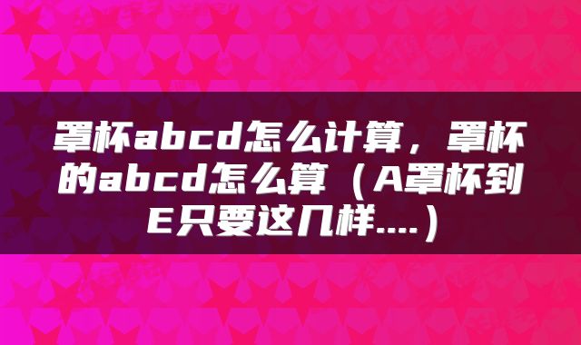 罩杯abcd怎么计算，罩杯的abcd怎么算（A罩杯到E只要这几样....）