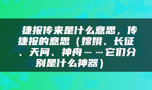  捷报传来是什么意思，传捷报的意思（嫦娥、长征、天问、神舟……它们分别是什么神器） 