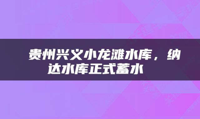  贵州兴义小龙滩水库，纳达水库正式蓄水 