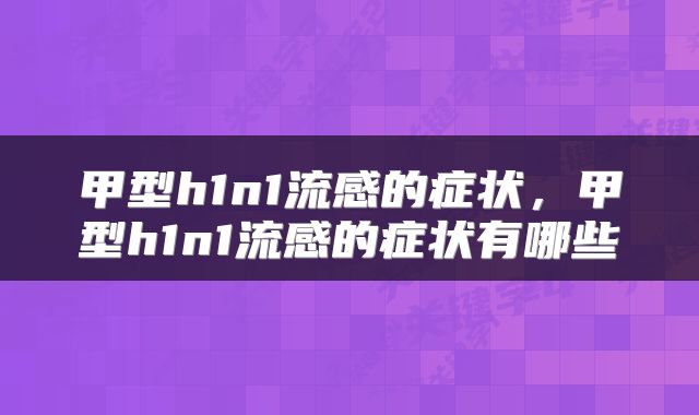 甲型h1n1流感的症状，甲型h1n1流感的症状有哪些