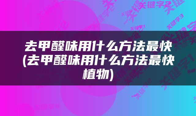 去甲醛味用什么方法最快(去甲醛味用什么方法最快植物)